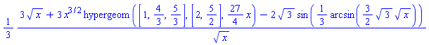 (1/3)*(3*x^(1/2)+3*x^(3/2)*hypergeom([1, 4/3, 5/3], [2, 5/2], (27/4)*x)-2*3^(1/2)*sin((1/3)*arcsin((3/2)*3^(1/2)*x^(1/2))))/x^(1/2)