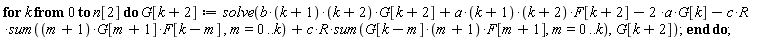 for k from 0 to n[2] do G[k+2] := solve(b*(k+1)*(k+2)*G[k+2]+a*(k+1)*(k+2)*F[k+2]-2*a*G[k]-c*R*(sum((m+1)*G[m+1]*F[k-m], m = 0 .. k))+c*R*(sum(G[k-m]*(m+1)*F[m+1], m = 0 .. k)), G[k+2]) end do