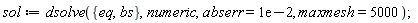 sol := dsolve({bs, eq}, numeric, abserr = 0.1e-1, maxmesh = 5000)