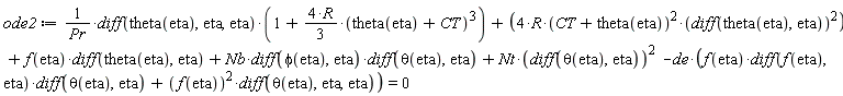 ode2 := (diff(theta(eta), eta, eta))*(1+(4*R*(1/3))*(theta(eta)+CT)^3)/Pr+4*R*(theta(eta)+CT)^2*(diff(theta(eta), eta))^2+f(eta)*(diff(theta(eta), eta))+Nb*(diff(phi(eta), eta))*(diff(theta(eta), eta))+Nt*(diff(theta(eta), eta))^2-de*(f(eta)*(diff(f(eta), eta))*(diff(theta(eta), eta))+f(eta)^2*(diff(theta(eta), eta, eta))) = 0