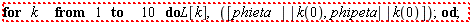 "for k  from 1 to  10 do L[k], ([phieta ||k(0),phipeta||k(0)]); od; "