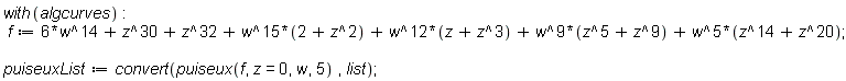 with(algcurves); f := 6*w^14+z^30+z^32+w^15*(z^2+2)+w^12*(z^3+z)+w^9*(z^9+z^5)+w^5*(z^20+z^14); puiseuxList := convert(puiseux(f, z = 0, w, 5), list)