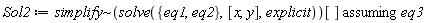 Sol2 := `assuming`([`~`[simplify](solve({eq1, eq2}, [x, y], explicit))[]], [eq3])