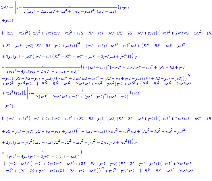 [x = (1/2)*((-yc1+yc2)*(-(xc1-xc2)^2*(-xc1^2+2*xc1*xc2-xc2^2+(R1-R2+yc1-yc2)*(R1-R2-yc1+yc2))*(-xc1^2+2*xc1*xc2-xc2^2+(R1+R2+yc1-yc2)*(R1+R2-yc1+yc2)))^(1/2)-(xc1-xc2)*(-xc1^3+xc1^2*xc2+(R1^2-R2^2+xc2^2-yc1^2+2*yc1*yc2-yc2^2)*xc1-xc2*(R1^2-R2^2+xc2^2+yc1^2-2*yc1*yc2+yc2^2)))/((xc1^2-2*xc1*xc2+xc2^2+(yc1-yc2)^2)*(xc1-xc2)), y = ((-(xc1-xc2)^2*(-xc1^2+2*xc1*xc2-xc2^2+(R1-R2+yc1-yc2)*(R1-R2-yc1+yc2))*(-xc1^2+2*xc1*xc2-xc2^2+(R1+R2+yc1-yc2)*(R1+R2-yc1+yc2)))^(1/2)+yc1^3-yc1^2*yc2+(-R1^2+R2^2+xc1^2-2*xc1*xc2+xc2^2-yc2^2)*yc1+yc2^3+(R1^2-R2^2+xc1^2-2*xc1*xc2+xc2^2)*yc2)/(2*yc1^2-4*yc1*yc2+2*yc2^2+2*(xc1-xc2)^2)], [x = (1/2)*((yc1-yc2)*(-(xc1-xc2)^2*(-xc1^2+2*xc1*xc2-xc2^2+(R1-R2+yc1-yc2)*(R1-R2-yc1+yc2))*(-xc1^2+2*xc1*xc2-xc2^2+(R1+R2+yc1-yc2)*(R1+R2-yc1+yc2)))^(1/2)-(xc1-xc2)*(-xc1^3+xc1^2*xc2+(R1^2-R2^2+xc2^2-yc1^2+2*yc1*yc2-yc2^2)*xc1-xc2*(R1^2-R2^2+xc2^2+yc1^2-2*yc1*yc2+yc2^2)))/((xc1^2-2*xc1*xc2+xc2^2+(yc1-yc2)^2)*(xc1-xc2)), y = (-(-(xc1-xc2)^2*(-xc1^2+2*xc1*xc2-xc2^2+(R1-R2+yc1-yc2)*(R1-R2-yc1+yc2))*(-xc1^2+2*xc1*xc2-xc2^2+(R1+R2+yc1-yc2)*(R1+R2-yc1+yc2)))^(1/2)+yc1^3-yc1^2*yc2+(-R1^2+R2^2+xc1^2-2*xc1*xc2+xc2^2-yc2^2)*yc1+yc2^3+(R1^2-R2^2+xc1^2-2*xc1*xc2+xc2^2)*yc2)/(2*yc1^2-4*yc1*yc2+2*yc2^2+2*(xc1-xc2)^2)]