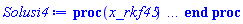 proc (x_rkf45) local _res, _dat, _vars, _solnproc, _xout, _ndsol, _pars, _n, _i; option `Copyright (c) 2000 by Waterloo Maple Inc. All rights reserved.`; if 1 < nargs then error "invalid input: too many arguments" end if; _EnvDSNumericSaveDigits := Digits; Digits := 15; if _EnvInFsolve = true then _xout := evalf[_EnvDSNumericSaveDigits](x_rkf45) else _xout := evalf(x_rkf45) end if; _dat := Array(1..4, {(1) = proc (_xin) local _xout, _dtbl, _dat, _vmap, _x0, _y0, _val, _dig, _n, _ne, _nd, _nv, _pars, _ini, _par, _i, _j, _k, _src; option `Copyright (c) 2002 by Waterloo Maple Inc. All rights reserved.`; table( [( "complex" ) = false ] ) _xout := _xin; _pars := []; _dtbl := array( 1 .. 4, [( 1 ) = (array( 1 .. 28, [( 1 ) = (datatype = float[8], order = C_order, storage = rectangular), ( 2 ) = (datatype = float[8], order = C_order, storage = rectangular), ( 3 ) = ([0, 0, 0, Array(1..0, 1..2, {}, datatype = float[8], order = C_order)]), ( 4 ) = (Array(1..65, {(1) = 3, (2) = 3, (3) = 0, (4) = 0, (5) = 0, (6) = 0, (7) = 1, (8) = 0, (9) = 0, (10) = 0, (11) = 0, (12) = 0, (13) = 0, (14) = 0, (15) = 0, (16) = 0, (17) = 0, (18) = 1, (19) = 30000, (20) = 0, (21) = 0, (22) = 1, (23) = 4, (24) = 0, (25) = 1, (26) = 15, (27) = 1, (28) = 0, (29) = 1, (30) = 3, (31) = 3, (32) = 0, (33) = 1, (34) = 0, (35) = 0, (36) = 0, (37) = 0, (38) = 0, (39) = 0, (40) = 0, (41) = 0, (42) = 0, (43) = 1, (44) = 0, (45) = 0, (46) = 0, (47) = 0, (48) = 0, (49) = 0, (50) = 50, (51) = 1, (52) = 0, (53) = 0, (54) = 0, (55) = 0, (56) = 0, (57) = 0, (58) = 0, (59) = 10000, (60) = 0, (61) = 1000, (62) = 0, (63) = 0, (64) = -1, (65) = 0}, datatype = integer[8])), ( 5 ) = (Array(1..28, {(1) = .0, (2) = 0.10e-5, (3) = .0, (4) = 0.500001e-14, (5) = .0, (6) = .7235315854583942, (7) = .0, (8) = 0.10e-5, (9) = .0, (10) = .0, (11) = .0, (12) = .0, (13) = 1.0, (14) = .0, (15) = .49999999999999, (16) = .0, (17) = 1.0, (18) = 1.0, (19) = .0, (20) = .0, (21) = 1.0, (22) = 1.0, (23) = .0, (24) = .0, (25) = 0.10e-14, (26) = .0, (27) = .0, (28) = .0}, datatype = float[8], order = C_order)), ( 6 ) = (Array(1..3, {(1) = 5000.0, (2) = 8100.0, (3) = 6100.0}, datatype = float[8], order = C_order)), ( 7 ) = ([Array(1..4, 1..7, {(1, 1) = .0, (1, 2) = .203125, (1, 3) = .3046875, (1, 4) = .75, (1, 5) = .8125, (1, 6) = .40625, (1, 7) = .8125, (2, 1) = 0.6378173828125e-1, (2, 2) = .0, (2, 3) = .279296875, (2, 4) = .27237892150878906, (2, 5) = -0.9686851501464844e-1, (2, 6) = 0.1956939697265625e-1, (2, 7) = .5381584167480469, (3, 1) = 0.31890869140625e-1, (3, 2) = .0, (3, 3) = -.34375, (3, 4) = -.335235595703125, (3, 5) = .2296142578125, (3, 6) = .41748046875, (3, 7) = 11.480712890625, (4, 1) = 0.9710520505905151e-1, (4, 2) = .0, (4, 3) = .40350341796875, (4, 4) = 0.20297467708587646e-1, (4, 5) = -0.6054282188415527e-2, (4, 6) = -0.4770040512084961e-1, (4, 7) = .77858567237854}, datatype = float[8], order = C_order), Array(1..6, 1..6, {(1, 1) = .0, (1, 2) = .0, (1, 3) = .0, (1, 4) = .0, (1, 5) = .0, (1, 6) = 1.0, (2, 1) = .25, (2, 2) = .0, (2, 3) = .0, (2, 4) = .0, (2, 5) = .0, (2, 6) = 1.0, (3, 1) = .1875, (3, 2) = .5625, (3, 3) = .0, (3, 4) = .0, (3, 5) = .0, (3, 6) = 2.0, (4, 1) = .23583984375, (4, 2) = -.87890625, (4, 3) = .890625, (4, 4) = .0, (4, 5) = .0, (4, 6) = .2681884765625, (5, 1) = .1272735595703125, (5, 2) = -.5009765625, (5, 3) = .44921875, (5, 4) = -0.128936767578125e-1, (5, 5) = .0, (5, 6) = 0.626220703125e-1, (6, 1) = -0.927734375e-1, (6, 2) = .626220703125, (6, 3) = -.4326171875, (6, 4) = .1418304443359375, (6, 5) = -0.861053466796875e-1, (6, 6) = .3131103515625}, datatype = float[8], order = C_order), Array(1..6, {(1) = .0, (2) = .386, (3) = .21, (4) = .63, (5) = 1.0, (6) = 1.0}, datatype = float[8], order = C_order), Array(1..6, {(1) = .25, (2) = -.1043, (3) = .1035, (4) = -0.362e-1, (5) = .0, (6) = .0}, datatype = float[8], order = C_order), Array(1..6, 1..5, {(1, 1) = .0, (1, 2) = .0, (1, 3) = .0, (1, 4) = .0, (1, 5) = .0, (2, 1) = 1.544, (2, 2) = .0, (2, 3) = .0, (2, 4) = .0, (2, 5) = .0, (3, 1) = .9466785280815533, (3, 2) = .25570116989825814, (3, 3) = .0, (3, 4) = .0, (3, 5) = .0, (4, 1) = 3.3148251870684886, (4, 2) = 2.896124015972123, (4, 3) = .9986419139977808, (4, 4) = .0, (4, 5) = .0, (5, 1) = 1.2212245092262748, (5, 2) = 6.019134481287752, (5, 3) = 12.537083329320874, (5, 4) = -.687886036105895, (5, 5) = .0, (6, 1) = 1.2212245092262748, (6, 2) = 6.019134481287752, (6, 3) = 12.537083329320874, (6, 4) = -.687886036105895, (6, 5) = 1.0}, datatype = float[8], order = C_order), Array(1..6, 1..5, {(1, 1) = .0, (1, 2) = .0, (1, 3) = .0, (1, 4) = .0, (1, 5) = .0, (2, 1) = -5.6688, (2, 2) = .0, (2, 3) = .0, (2, 4) = .0, (2, 5) = .0, (3, 1) = -2.4300933568337584, (3, 2) = -.20635991570891224, (3, 3) = .0, (3, 4) = .0, (3, 5) = .0, (4, 1) = -.10735290581452621, (4, 2) = -9.594562251021896, (4, 3) = -20.470286148096154, (4, 4) = .0, (4, 5) = .0, (5, 1) = 7.496443313968615, (5, 2) = -10.246804314641219, (5, 3) = -33.99990352819906, (5, 4) = 11.708908932061595, (5, 5) = .0, (6, 1) = 8.083246795922411, (6, 2) = -7.981132988062785, (6, 3) = -31.52159432874373, (6, 4) = 16.319305431231363, (6, 5) = -6.0588182388340535}, datatype = float[8], order = C_order), Array(1..3, 1..5, {(1, 1) = .0, (1, 2) = .0, (1, 3) = .0, (1, 4) = .0, (1, 5) = .0, (2, 1) = 10.126235083446911, (2, 2) = -7.487995877607633, (2, 3) = -34.800918615557414, (2, 4) = -7.9927717075687275, (2, 5) = 1.0251377232956207, (3, 1) = -.6762803392806898, (3, 2) = 6.087714651678606, (3, 3) = 16.43084320892463, (3, 4) = 24.767225114183653, (3, 5) = -6.5943891257167815}, datatype = float[8], order = C_order)]), ( 9 ) = ([Array(1..3, {(1) = .1, (2) = .1, (3) = .1}, datatype = float[8], order = C_order), Array(1..3, {(1) = .0, (2) = .0, (3) = .0}, datatype = float[8], order = C_order), Array(1..3, {(1) = .0, (2) = .0, (3) = .0}, datatype = float[8], order = C_order), Array(1..3, {(1) = .0, (2) = .0, (3) = .0}, datatype = float[8], order = C_order), Array(1..3, {(1) = .0, (2) = .0, (3) = .0}, datatype = float[8], order = C_order), Array(1..3, 1..3, {(1, 1) = .0, (1, 2) = .0, (1, 3) = .0, (2, 1) = .0, (2, 2) = .0, (2, 3) = .0, (3, 1) = .0, (3, 2) = .0, (3, 3) = .0}, datatype = float[8], order = C_order), Array(1..3, 1..3, {(1, 1) = .0, (1, 2) = .0, (1, 3) = .0, (2, 1) = .0, (2, 2) = .0, (2, 3) = .0, (3, 1) = .0, (3, 2) = .0, (3, 3) = .0}, datatype = float[8], order = C_order), Array(1..3, {(1) = .0, (2) = .0, (3) = .0}, datatype = float[8], order = C_order), Array(1..3, 1..3, {(1, 1) = .0, (1, 2) = .0, (1, 3) = .0, (2, 1) = .0, (2, 2) = .0, (2, 3) = .0, (3, 1) = .0, (3, 2) = .0, (3, 3) = .0}, datatype = float[8], order = C_order), Array(1..3, 1..6, {(1, 1) = .0, (1, 2) = .0, (1, 3) = .0, (1, 4) = .0, (1, 5) = .0, (1, 6) = .0, (2, 1) = .0, (2, 2) = .0, (2, 3) = .0, (2, 4) = .0, (2, 5) = .0, (2, 6) = .0, (3, 1) = .0, (3, 2) = .0, (3, 3) = .0, (3, 4) = .0, (3, 5) = .0, (3, 6) = .0}, datatype = float[8], order = C_order), Array(1..3, {(1) = 0, (2) = 0, (3) = 0}, datatype = integer[8]), Array(1..3, {(1) = .0, (2) = .0, (3) = .0}, datatype = float[8], order = C_order), Array(1..3, {(1) = .0, (2) = .0, (3) = .0}, datatype = float[8], order = C_order), Array(1..3, {(1) = .0, (2) = .0, (3) = .0}, datatype = float[8], order = C_order), Array(1..3, {(1) = .0, (2) = .0, (3) = .0}, datatype = float[8], order = C_order), Array(1..3, {(1) = .0, (2) = .0, (3) = .0}, datatype = float[8], order = C_order), Array(1..6, {(1) = .0, (2) = .0, (3) = .0, (4) = .0, (5) = .0, (6) = .0}, datatype = float[8], order = C_order), Array(1..3, {(1) = 0, (2) = 0, (3) = 0}, datatype = integer[8])]), ( 8 ) = ([Array(1..3, {(1) = 5000.0, (2) = 8100.0, (3) = 6100.0}, datatype = float[8], order = C_order), Array(1..3, {(1) = .0, (2) = .0, (3) = .0}, datatype = float[8], order = C_order), Array(1..3, {(1) = -348.82787500000086, (2) = 217.34460270000272, (3) = 103.77046110000083}, datatype = float[8], order = C_order), 0, 0]), ( 11 ) = (Array(1..6, 0..3, {(1, 1) = .0, (1, 2) = .0, (1, 3) = .0, (2, 0) = .0, (2, 1) = .0, (2, 2) = .0, (2, 3) = .0, (3, 0) = .0, (3, 1) = .0, (3, 2) = .0, (3, 3) = .0, (4, 0) = .0, (4, 1) = .0, (4, 2) = .0, (4, 3) = .0, (5, 0) = .0, (5, 1) = .0, (5, 2) = .0, (5, 3) = .0, (6, 0) = .0, (6, 1) = .0, (6, 2) = .0, (6, 3) = .0}, datatype = float[8], order = C_order)), ( 10 ) = ([proc (N, X, Y, YP) option `[Y[1] = A(t), Y[2] = S(t), Y[3] = l(t)]`; YP[1] := .221931375*Y[1]-0.153139e-5*Y[1]^2+0.14202e-3*Y[1]*Y[3]-0.14202e-3*Y[1]*Y[2]; YP[2] := 2.934273467*Y[2]-0.973188e-3*Y[3]*Y[2]-0.22001e-3*Y[1]*Y[2]+0.50976e-3*Y[2]^2; YP[3] := 0.18029e-3*Y[3]*Y[2]+1.128274551*Y[3]-0.2154e-4*Y[1]*Y[3]-0.40392e-3*Y[3]^2; 0 end proc, -1, 0, 0, 0, 0, 0, 0, 0, 0, 0, 0]), ( 13 ) = (), ( 12 ) = (), ( 15 ) = ("rkf45"), ( 14 ) = ([0, 0]), ( 18 ) = ([]), ( 19 ) = (0), ( 16 ) = ([0, 0, 0, 0, 0, []]), ( 17 ) = ([proc (N, X, Y, YP) option `[Y[1] = A(t), Y[2] = S(t), Y[3] = l(t)]`; YP[1] := .221931375*Y[1]-0.153139e-5*Y[1]^2+0.14202e-3*Y[1]*Y[3]-0.14202e-3*Y[1]*Y[2]; YP[2] := 2.934273467*Y[2]-0.973188e-3*Y[3]*Y[2]-0.22001e-3*Y[1]*Y[2]+0.50976e-3*Y[2]^2; YP[3] := 0.18029e-3*Y[3]*Y[2]+1.128274551*Y[3]-0.2154e-4*Y[1]*Y[3]-0.40392e-3*Y[3]^2; 0 end proc, -1, 0, 0, 0, 0, 0, 0, 0, 0, 0, 0]), ( 22 ) = (0), ( 23 ) = (0), ( 20 ) = ([]), ( 21 ) = (0), ( 27 ) = (""), ( 26 ) = (Array(1..0, {})), ( 25 ) = (Array(1..0, {})), ( 24 ) = (0), ( 28 ) = (0)  ] ))  ] ); _y0 := Array(0..3, {(1) = 0., (2) = 5000., (3) = 8100.}); _vmap := array( 1 .. 3, [( 1 ) = (1), ( 2 ) = (2), ( 3 ) = (3)  ] ); _x0 := _dtbl[1][5][5]; _n := _dtbl[1][4][1]; _ne := _dtbl[1][4][3]; _nd := _dtbl[1][4][4]; _nv := _dtbl[1][4][16]; if not type(_xout, 'numeric') then if member(_xout, ["start", "left", "right"]) then if _Env_smart_dsolve_numeric = true or _dtbl[1][4][10] = 1 then if _xout = "left" then if type(_dtbl[2], 'table') then return _dtbl[2][5][1] end if elif _xout = "right" then if type(_dtbl[3], 'table') then return _dtbl[3][5][1] end if end if end if; return _dtbl[1][5][5] elif _xout = "method" then return _dtbl[1][15] elif _xout = "storage" then return evalb(_dtbl[1][4][10] = 1) elif _xout = "leftdata" then if not type(_dtbl[2], 'array') then return NULL else return eval(_dtbl[2]) end if elif _xout = "rightdata" then if not type(_dtbl[3], 'array') then return NULL else return eval(_dtbl[3]) end if elif _xout = "enginedata" then return eval(_dtbl[1]) elif _xout = "enginereset" then _dtbl[2] := evaln(_dtbl[2]); _dtbl[3] := evaln(_dtbl[3]); return NULL elif _xout = "initial" then return procname(_y0[0]) elif _xout = "laxtol" then return _dtbl[`if`(member(_dtbl[4], {2, 3}), _dtbl[4], 1)][5][18] elif _xout = "numfun" then return `if`(member(_dtbl[4], {2, 3}), _dtbl[_dtbl[4]][4][18], 0) elif _xout = "parameters" then return [seq(_y0[_n+_i], _i = 1 .. nops(_pars))] elif _xout = "initial_and_parameters" then return procname(_y0[0]), [seq(_y0[_n+_i], _i = 1 .. nops(_pars))] elif _xout = "last" then if _dtbl[4] <> 2 and _dtbl[4] <> 3 or _x0-_dtbl[_dtbl[4]][5][1] = 0. then error "no information is available on last computed point" else _xout := _dtbl[_dtbl[4]][5][1] end if elif _xout = "function" then if _dtbl[1][4][33]-2. = 0 then return eval(_dtbl[1][10], 1) else return eval(_dtbl[1][10][1], 1) end if elif _xout = "map" then return copy(_vmap) elif type(_xin, `=`) and type(rhs(_xin), 'list') and member(lhs(_xin), {"initial", "parameters", "initial_and_parameters"}) then _ini, _par := [], []; if lhs(_xin) = "initial" then _ini := rhs(_xin) elif lhs(_xin) = "parameters" then _par := rhs(_xin) elif select(type, rhs(_xin), `=`) <> [] then _par, _ini := selectremove(type, rhs(_xin), `=`) elif nops(rhs(_xin)) < nops(_pars)+1 then error "insufficient data for specification of initial and parameters" else _par := rhs(_xin)[-nops(_pars) .. -1]; _ini := rhs(_xin)[1 .. -nops(_pars)-1] end if; _xout := lhs(_xout); _i := false; if _par <> [] then _i := `dsolve/numeric/process_parameters`(_n, _pars, _par, _y0) end if; if _ini <> [] then _i := `dsolve/numeric/process_initial`(_n-_ne, _ini, _y0, _pars, _vmap) or _i end if; if _i then `dsolve/numeric/SC/reinitialize`(_dtbl, _y0, _n, procname, _pars); if _Env_smart_dsolve_numeric = true and type(_y0[0], 'numeric') and _dtbl[1][4][10] <> 1 then procname("right") := _y0[0]; procname("left") := _y0[0] end if end if; if _xout = "initial" then return [_y0[0], seq(_y0[_vmap[_i]], _i = 1 .. _n-_ne)] elif _xout = "parameters" then return [seq(_y0[_n+_i], _i = 1 .. nops(_pars))] else return [_y0[0], seq(_y0[_vmap[_i]], _i = 1 .. _n-_ne)], [seq(_y0[_n+_i], _i = 1 .. nops(_pars))] end if elif _xin = "eventstop" then if _nv = 0 then error "this solution has no events" end if; _i := _dtbl[4]; if _i <> 2 and _i <> 3 then return 0 end if; if _dtbl[_i][4][10] = 1 and assigned(_dtbl[5-_i]) and _dtbl[_i][4][9] < 100 and 100 <= _dtbl[5-_i][4][9] then _i := 5-_i; _dtbl[4] := _i; _j := round(_dtbl[_i][4][17]); return round(_dtbl[_i][3][1][_j, 1]) elif 100 <= _dtbl[_i][4][9] then _j := round(_dtbl[_i][4][17]); return round(_dtbl[_i][3][1][_j, 1]) else return 0 end if elif _xin = "eventstatus" then if _nv = 0 then error "this solution has no events" end if; _i := [selectremove(proc (a) options operator, arrow; _dtbl[1][3][1][a, 7] = 1 end proc, {seq(_j, _j = 1 .. round(_dtbl[1][3][1][_nv+1, 1]))})]; return ':-enabled' = _i[1], ':-disabled' = _i[2] elif _xin = "eventclear" then if _nv = 0 then error "this solution has no events" end if; _i := _dtbl[4]; if _i <> 2 and _i <> 3 then error "no events to clear" end if; if _dtbl[_i][4][10] = 1 and assigned(_dtbl[5-_i]) and _dtbl[_i][4][9] < 100 and 100 < _dtbl[5-_i][4][9] then _dtbl[4] := 5-_i; _i := 5-_i end if; if _dtbl[_i][4][9] < 100 then error "no events to clear" elif _nv < _dtbl[_i][4][9]-100 then error "event error condition cannot be cleared" else _j := _dtbl[_i][4][9]-100; if irem(round(_dtbl[_i][3][1][_j, 4]), 2) = 1 then error "retriggerable events cannot be cleared" end if; _j := round(_dtbl[_i][3][1][_j, 1]); for _k to _nv do if _dtbl[_i][3][1][_k, 1] = _j then if _dtbl[_i][3][1][_k, 2] = 3 then error "range events cannot be cleared" end if; _dtbl[_i][3][1][_k, 8] := _dtbl[_i][3][1][_nv+1, 8] end if end do; _dtbl[_i][4][17] := 0; _dtbl[_i][4][9] := 0; if _dtbl[1][4][10] = 1 then if _i = 2 then try procname(procname("left")) catch:  end try else try procname(procname("right")) catch:  end try end if end if end if; return  elif type(_xin, `=`) and member(lhs(_xin), {"eventdisable", "eventenable"}) then if _nv = 0 then error "this solution has no events" end if; if type(rhs(_xin), {('list')('posint'), ('set')('posint')}) then _i := {op(rhs(_xin))} elif type(rhs(_xin), 'posint') then _i := {rhs(_xin)} else error "event identifiers must be integers in the range 1..%1", round(_dtbl[1][3][1][_nv+1, 1]) end if; if select(proc (a) options operator, arrow; _nv < a end proc, _i) <> {} then error "event identifiers must be integers in the range 1..%1", round(_dtbl[1][3][1][_nv+1, 1]) end if; _k := {}; for _j to _nv do if member(round(_dtbl[1][3][1][_j, 1]), _i) then _k := `union`(_k, {_j}) end if end do; _i := _k; if lhs(_xin) = "eventdisable" then _dtbl[4] := 0; _j := [evalb(assigned(_dtbl[2]) and member(_dtbl[2][4][17], _i)), evalb(assigned(_dtbl[3]) and member(_dtbl[3][4][17], _i))]; for _k in _i do _dtbl[1][3][1][_k, 7] := 0; if assigned(_dtbl[2]) then _dtbl[2][3][1][_k, 7] := 0 end if; if assigned(_dtbl[3]) then _dtbl[3][3][1][_k, 7] := 0 end if end do; if _j[1] then for _k to _nv+1 do if _k <= _nv and not type(_dtbl[2][3][4][_k, 1], 'undefined') then userinfo(3, {'events', 'eventreset'}, `reinit #2, event code `, _k, ` to defined init `, _dtbl[2][3][4][_k, 1]); _dtbl[2][3][1][_k, 8] := _dtbl[2][3][4][_k, 1] elif _dtbl[2][3][1][_k, 2] = 0 and irem(iquo(round(_dtbl[2][3][1][_k, 4]), 32), 2) = 1 then userinfo(3, {'events', 'eventreset'}, `reinit #2, event code `, _k, ` to rate hysteresis init `, _dtbl[2][5][24]); _dtbl[2][3][1][_k, 8] := _dtbl[2][5][24] elif _dtbl[2][3][1][_k, 2] = 0 and irem(iquo(round(_dtbl[2][3][1][_k, 4]), 2), 2) = 0 then userinfo(3, {'events', 'eventreset'}, `reinit #2, event code `, _k, ` to initial init `, _x0); _dtbl[2][3][1][_k, 8] := _x0 else userinfo(3, {'events', 'eventreset'}, `reinit #2, event code `, _k, ` to fireinitial init `, _x0-1); _dtbl[2][3][1][_k, 8] := _x0-1 end if end do; _dtbl[2][4][17] := 0; _dtbl[2][4][9] := 0; if _dtbl[1][4][10] = 1 then procname(procname("left")) end if end if; if _j[2] then for _k to _nv+1 do if _k <= _nv and not type(_dtbl[3][3][4][_k, 2], 'undefined') then userinfo(3, {'events', 'eventreset'}, `reinit #3, event code `, _k, ` to defined init `, _dtbl[3][3][4][_k, 2]); _dtbl[3][3][1][_k, 8] := _dtbl[3][3][4][_k, 2] elif _dtbl[3][3][1][_k, 2] = 0 and irem(iquo(round(_dtbl[3][3][1][_k, 4]), 32), 2) = 1 then userinfo(3, {'events', 'eventreset'}, `reinit #3, event code `, _k, ` to rate hysteresis init `, _dtbl[3][5][24]); _dtbl[3][3][1][_k, 8] := _dtbl[3][5][24] elif _dtbl[3][3][1][_k, 2] = 0 and irem(iquo(round(_dtbl[3][3][1][_k, 4]), 2), 2) = 0 then userinfo(3, {'events', 'eventreset'}, `reinit #3, event code `, _k, ` to initial init `, _x0); _dtbl[3][3][1][_k, 8] := _x0 else userinfo(3, {'events', 'eventreset'}, `reinit #3, event code `, _k, ` to fireinitial init `, _x0+1); _dtbl[3][3][1][_k, 8] := _x0+1 end if end do; _dtbl[3][4][17] := 0; _dtbl[3][4][9] := 0; if _dtbl[1][4][10] = 1 then procname(procname("right")) end if end if else for _k in _i do _dtbl[1][3][1][_k, 7] := 1 end do; _dtbl[2] := evaln(_dtbl[2]); _dtbl[3] := evaln(_dtbl[3]); _dtbl[4] := 0; if _dtbl[1][4][10] = 1 then if _x0 <= procname("right") then try procname(procname("right")) catch:  end try end if; if procname("left") <= _x0 then try procname(procname("left")) catch:  end try end if end if end if; return  elif type(_xin, `=`) and lhs(_xin) = "eventfired" then if not type(rhs(_xin), 'list') then error "'eventfired' must be specified as a list" end if; if _nv = 0 then error "this solution has no events" end if; if _dtbl[4] <> 2 and _dtbl[4] <> 3 then error "'direction' must be set prior to calling/setting 'eventfired'" end if; _i := _dtbl[4]; _val := NULL; if not assigned(_EnvEventRetriggerWarned) then _EnvEventRetriggerWarned := false end if; for _k in rhs(_xin) do if type(_k, 'integer') then _src := _k elif type(_k, 'integer' = 'anything') and type(evalf(rhs(_k)), 'numeric') then _k := lhs(_k) = evalf[max(Digits, 18)](rhs(_k)); _src := lhs(_k) else error "'eventfired' entry is not valid: %1", _k end if; if _src < 1 or round(_dtbl[1][3][1][_nv+1, 1]) < _src then error "event identifiers must be integers in the range 1..%1", round(_dtbl[1][3][1][_nv+1, 1]) end if; _src := {seq(`if`(_dtbl[1][3][1][_j, 1]-_src = 0., _j, NULL), _j = 1 .. _nv)}; if nops(_src) <> 1 then error "'eventfired' can only be set/queried for root-finding events and time/interval events" end if; _src := _src[1]; if _dtbl[1][3][1][_src, 2] <> 0. and _dtbl[1][3][1][_src, 2]-2. <> 0. then error "'eventfired' can only be set/queried for root-finding events and time/interval events" elif irem(round(_dtbl[1][3][1][_src, 4]), 2) = 1 then if _EnvEventRetriggerWarned = false then WARNING(`'eventfired' has no effect on events that retrigger`) end if; _EnvEventRetriggerWarned := true end if; if _dtbl[_i][3][1][_src, 2] = 0 and irem(iquo(round(_dtbl[_i][3][1][_src, 4]), 32), 2) = 1 then _val := _val, undefined elif type(_dtbl[_i][3][4][_src, _i-1], 'undefined') or _i = 2 and _dtbl[2][3][1][_src, 8] < _dtbl[2][3][4][_src, 1] or _i = 3 and _dtbl[3][3][4][_src, 2] < _dtbl[3][3][1][_src, 8] then _val := _val, _dtbl[_i][3][1][_src, 8] else _val := _val, _dtbl[_i][3][4][_src, _i-1] end if; if type(_k, `=`) then if _dtbl[_i][3][1][_src, 2] = 0 and irem(iquo(round(_dtbl[_i][3][1][_src, 4]), 32), 2) = 1 then error "cannot set event code for a rate hysteresis event" end if; userinfo(3, {'events', 'eventreset'}, `manual set event code `, _src, ` to value `, rhs(_k)); _dtbl[_i][3][1][_src, 8] := rhs(_k); _dtbl[_i][3][4][_src, _i-1] := rhs(_k) end if end do; return [_val] elif type(_xin, `=`) and lhs(_xin) = "direction" then if not member(rhs(_xin), {-1, 1, ':-left', ':-right'}) then error "'direction' must be specified as either '1' or 'right' (positive) or '-1' or 'left' (negative)" end if; _src := `if`(_dtbl[4] = 2, -1, `if`(_dtbl[4] = 3, 1, undefined)); _i := `if`(member(rhs(_xin), {1, ':-right'}), 3, 2); _dtbl[4] := _i; _dtbl[_i] := `dsolve/numeric/SC/IVPdcopy`(_dtbl[1], `if`(assigned(_dtbl[_i]), _dtbl[_i], NULL)); if 0 < _nv then for _j to _nv+1 do if _j <= _nv and not type(_dtbl[_i][3][4][_j, _i-1], 'undefined') then userinfo(3, {'events', 'eventreset'}, `reinit #4, event code `, _j, ` to defined init `, _dtbl[_i][3][4][_j, _i-1]); _dtbl[_i][3][1][_j, 8] := _dtbl[_i][3][4][_j, _i-1] elif _dtbl[_i][3][1][_j, 2] = 0 and irem(iquo(round(_dtbl[_i][3][1][_j, 4]), 32), 2) = 1 then userinfo(3, {'events', 'eventreset'}, `reinit #4, event code `, _j, ` to rate hysteresis init `, _dtbl[_i][5][24]); _dtbl[_i][3][1][_j, 8] := _dtbl[_i][5][24] elif _dtbl[_i][3][1][_j, 2] = 0 and irem(iquo(round(_dtbl[_i][3][1][_j, 4]), 2), 2) = 0 then userinfo(3, {'events', 'eventreset'}, `reinit #4, event code `, _j, ` to initial init `, _x0); _dtbl[_i][3][1][_j, 8] := _x0 else userinfo(3, {'events', 'eventreset'}, `reinit #4, event code `, _j, ` to fireinitial init `, _x0-2*_i+5.0); _dtbl[_i][3][1][_j, 8] := _x0-2*_i+5.0 end if end do end if; return _src elif _xin = "eventcount" then if _dtbl[1][3][1] = 0 or _dtbl[4] <> 2 and _dtbl[4] <> 3 then return 0 else return round(_dtbl[_dtbl[4]][3][1][_nv+1, 12]) end if elif type(_xin, `=`) and lhs(_xin) = "setdatacallback" then if not type(rhs(_xin), 'nonegint') then error "data callback must be a nonnegative integer (address)" end if; _dtbl[1][28] := rhs(_xin) else return "procname" end if end if; if _xout = _x0 then return [_x0, seq(evalf(_dtbl[1][6][_vmap[_i]]), _i = 1 .. _n-_ne)] end if; _i := `if`(_x0 <= _xout, 3, 2); if _xin = "last" and 0 < _dtbl[_i][4][9] and _dtbl[_i][4][9] < 100 then _dat := eval(_dtbl[_i], 2); _j := _dat[4][20]; return [_dat[11][_j, 0], seq(_dat[11][_j, _vmap[_i]], _i = 1 .. _n-_ne-_nd), seq(_dat[8][1][_vmap[_i]], _i = _n-_ne-_nd+1 .. _n-_ne)] end if; if not type(_dtbl[_i], 'array') then _dtbl[_i] := `dsolve/numeric/SC/IVPdcopy`(_dtbl[1], `if`(assigned(_dtbl[_i]), _dtbl[_i], NULL)); if 0 < _nv then for _j to _nv+1 do if _j <= _nv and not type(_dtbl[_i][3][4][_j, _i-1], 'undefined') then userinfo(3, {'events', 'eventreset'}, `reinit #5, event code `, _j, ` to defined init `, _dtbl[_i][3][4][_j, _i-1]); _dtbl[_i][3][1][_j, 8] := _dtbl[_i][3][4][_j, _i-1] elif _dtbl[_i][3][1][_j, 2] = 0 and irem(iquo(round(_dtbl[_i][3][1][_j, 4]), 32), 2) = 1 then userinfo(3, {'events', 'eventreset'}, `reinit #5, event code `, _j, ` to rate hysteresis init `, _dtbl[_i][5][24]); _dtbl[_i][3][1][_j, 8] := _dtbl[_i][5][24] elif _dtbl[_i][3][1][_j, 2] = 0 and irem(iquo(round(_dtbl[_i][3][1][_j, 4]), 2), 2) = 0 then userinfo(3, {'events', 'eventreset'}, `reinit #5, event code `, _j, ` to initial init `, _x0); _dtbl[_i][3][1][_j, 8] := _x0 else userinfo(3, {'events', 'eventreset'}, `reinit #5, event code `, _j, ` to fireinitial init `, _x0-2*_i+5.0); _dtbl[_i][3][1][_j, 8] := _x0-2*_i+5.0 end if end do end if end if; if _xin <> "last" then if 0 < 0 then if `dsolve/numeric/checkglobals`(op(_dtbl[1][14]), _pars, _n, _y0) then `dsolve/numeric/SC/reinitialize`(_dtbl, _y0, _n, procname, _pars, _i) end if end if; if _dtbl[1][4][7] = 0 then error "parameters must be initialized before solution can be computed" end if end if; _dat := eval(_dtbl[_i], 2); _dtbl[4] := _i; try _src := `dsolve/numeric/SC/IVPrun`(_dat, _xout) catch: userinfo(2, `dsolve/debug`, print(`Exception in solnproc:`, [lastexception][2 .. -1])); error  end try; if _dat[17] <> _dtbl[1][17] then _dtbl[1][17] := _dat[17]; _dtbl[1][10] := _dat[10] end if; if _src = 0 and 100 < _dat[4][9] then _val := _dat[3][1][_nv+1, 8] else _val := _dat[11][_dat[4][20], 0] end if; if _src <> 0 or _dat[4][9] <= 0 then _dtbl[1][5][1] := _xout else _dtbl[1][5][1] := _val end if; if _i = 3 and _val < _xout then Rounding := -infinity; if _dat[4][9] = 1 then error "cannot evaluate the solution further right of %1, probably a singularity", evalf[8](_val) elif _dat[4][9] = 2 then error "cannot evaluate the solution further right of %1, maxfun limit exceeded (see ?dsolve,maxfun for details)", evalf[8](_val) elif _dat[4][9] = 3 then if _dat[4][25] = 3 then error "cannot evaluate the solution past the initial point, problem may be initially singular or improperly set up" else error "cannot evaluate the solution past the initial point, problem may be complex, initially singular or improperly set up" end if elif _dat[4][9] = 4 then error "cannot evaluate the solution further right of %1, accuracy goal cannot be achieved with specified 'minstep'", evalf[8](_val) elif _dat[4][9] = 5 then error "cannot evaluate the solution further right of %1, too many step failures, tolerances may be too loose for problem", evalf[8](_val) elif _dat[4][9] = 6 then error "cannot evaluate the solution further right of %1, cannot downgrade delay storage for problems with delay derivative order > 1, try increasing delaypts", evalf[8](_val) elif _dat[4][9] = 10 then error "cannot evaluate the solution further right of %1, interrupt requested", evalf[8](_val) elif 100 < _dat[4][9] then if _dat[4][9]-100 = _nv+1 then error "constraint projection failure on event at t=%1", evalf[8](_val) elif _dat[4][9]-100 = _nv+2 then error "index-1 and derivative evaluation failure on event at t=%1", evalf[8](_val) elif _dat[4][9]-100 = _nv+3 then error "maximum number of event iterations reached (%1) at t=%2", round(_dat[3][1][_nv+1, 3]), evalf[8](_val) else if _Env_dsolve_nowarnstop <> true then `dsolve/numeric/warning`(StringTools:-FormatMessage("cannot evaluate the solution further right of %1, event #%2 triggered a halt", evalf[8](_val), round(_dat[3][1][_dat[4][9]-100, 1]))) end if; Rounding := 'nearest'; _xout := _val end if else error "cannot evaluate the solution further right of %1", evalf[8](_val) end if elif _i = 2 and _xout < _val then Rounding := infinity; if _dat[4][9] = 1 then error "cannot evaluate the solution further left of %1, probably a singularity", evalf[8](_val) elif _dat[4][9] = 2 then error "cannot evaluate the solution further left of %1, maxfun limit exceeded (see ?dsolve,maxfun for details)", evalf[8](_val) elif _dat[4][9] = 3 then if _dat[4][25] = 3 then error "cannot evaluate the solution past the initial point, problem may be initially singular or improperly set up" else error "cannot evaluate the solution past the initial point, problem may be complex, initially singular or improperly set up" end if elif _dat[4][9] = 4 then error "cannot evaluate the solution further left of %1, accuracy goal cannot be achieved with specified 'minstep'", evalf[8](_val) elif _dat[4][9] = 5 then error "cannot evaluate the solution further left of %1, too many step failures, tolerances may be too loose for problem", evalf[8](_val) elif _dat[4][9] = 6 then error "cannot evaluate the solution further left of %1, cannot downgrade delay storage for problems with delay derivative order > 1, try increasing delaypts", evalf[8](_val) elif _dat[4][9] = 10 then error "cannot evaluate the solution further right of %1, interrupt requested", evalf[8](_val) elif 100 < _dat[4][9] then if _dat[4][9]-100 = _nv+1 then error "constraint projection failure on event at t=%1", evalf[8](_val) elif _dat[4][9]-100 = _nv+2 then error "index-1 and derivative evaluation failure on event at t=%1", evalf[8](_val) elif _dat[4][9]-100 = _nv+3 then error "maximum number of event iterations reached (%1) at t=%2", round(_dat[3][1][_nv+1, 3]), evalf[8](_val) else if _Env_dsolve_nowarnstop <> true then `dsolve/numeric/warning`(StringTools:-FormatMessage("cannot evaluate the solution further left of %1, event #%2 triggered a halt", evalf[8](_val), round(_dat[3][1][_dat[4][9]-100, 1]))) end if; Rounding := 'nearest'; _xout := _val end if else error "cannot evaluate the solution further left of %1", evalf[8](_val) end if end if; if _EnvInFsolve = true then _dig := _dat[4][26]; if type(_EnvDSNumericSaveDigits, 'posint') then _dat[4][26] := _EnvDSNumericSaveDigits else _dat[4][26] := Digits end if; _Env_dsolve_SC_native := true; if _dat[4][25] = 1 then _i := 1; _dat[4][25] := 2 else _i := _dat[4][25] end if; _val := `dsolve/numeric/SC/IVPval`(_dat, _xout, _src); _dat[4][25] := _i; _dat[4][26] := _dig; [_xout, seq(_val[_vmap[_i]], _i = 1 .. _n-_ne)] else Digits := _dat[4][26]; _val := `dsolve/numeric/SC/IVPval`(eval(_dat, 2), _xout, _src); [_xout, seq(_val[_vmap[_i]], _i = 1 .. _n-_ne)] end if end proc, (2) = Array(0..0, {}), (3) = [t, A(t), S(t), l(t)], (4) = []}); _vars := _dat[3]; _pars := map(rhs, _dat[4]); _n := nops(_vars)-1; _solnproc := _dat[1]; if not type(_xout, 'numeric') then if member(x_rkf45, ["start", 'start', "method", 'method', "left", 'left', "right", 'right', "leftdata", "rightdata", "enginedata", "eventstop", 'eventstop', "eventclear", 'eventclear', "eventstatus", 'eventstatus', "eventcount", 'eventcount', "laxtol", 'laxtol', "numfun", 'numfun', NULL]) then _res := _solnproc(convert(x_rkf45, 'string')); if 1 < nops([_res]) then return _res elif type(_res, 'array') then return eval(_res, 1) elif _res <> "procname" then return _res end if elif member(x_rkf45, ["last", 'last', "initial", 'initial', "parameters", 'parameters', "initial_and_parameters", 'initial_and_parameters', NULL]) then _xout := convert(x_rkf45, 'string'); _res := _solnproc(_xout); if _xout = "parameters" then return [seq(_pars[_i] = _res[_i], _i = 1 .. nops(_pars))] elif _xout = "initial_and_parameters" then return [seq(_vars[_i+1] = [_res][1][_i+1], _i = 0 .. _n), seq(_pars[_i] = [_res][2][_i], _i = 1 .. nops(_pars))] else return [seq(_vars[_i+1] = _res[_i+1], _i = 0 .. _n)] end if elif type(_xout, `=`) and member(lhs(_xout), ["initial", 'initial', "parameters", 'parameters', "initial_and_parameters", 'initial_and_parameters', NULL]) then _xout := convert(lhs(x_rkf45), 'string') = rhs(x_rkf45); if type(rhs(_xout), 'list') then _res := _solnproc(_xout) else error "initial and/or parameter values must be specified in a list" end if; if lhs(_xout) = "initial" then return [seq(_vars[_i+1] = _res[_i+1], _i = 0 .. _n)] elif lhs(_xout) = "parameters" then return [seq(_pars[_i] = _res[_i], _i = 1 .. nops(_pars))] else return [seq(_vars[_i+1] = [_res][1][_i+1], _i = 0 .. _n), seq(_pars[_i] = [_res][2][_i], _i = 1 .. nops(_pars))] end if elif type(_xout, `=`) and member(lhs(_xout), ["eventdisable", 'eventdisable', "eventenable", 'eventenable', "eventfired", 'eventfired', "direction", 'direction', NULL]) then return _solnproc(convert(lhs(x_rkf45), 'string') = rhs(x_rkf45)) elif _xout = "solnprocedure" then return eval(_solnproc) elif _xout = "sysvars" then return _vars end if; if procname <> unknown then return ('procname')(x_rkf45) else _ndsol := 1; _ndsol := _ndsol; _ndsol := pointto(_dat[2][0]); return ('_ndsol')(x_rkf45) end if end if; try _res := _solnproc(_xout); [seq(_vars[_i+1] = _res[_i+1], _i = 0 .. _n)] catch: error  end try end proc