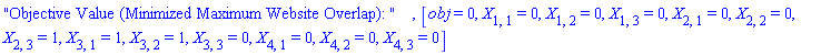 "Objective Value (Minimized Maximum Website Overlap): ", [obj = 0, X[1, 1] = 0, X[1, 2] = 0, X[1, 3] = 0, X[2, 1] = 0, X[2, 2] = 0, X[2, 3] = 1, X[3, 1] = 1, X[3, 2] = 1, X[3, 3] = 0, X[4, 1] = 0, X[4, 2] = 0, X[4, 3] = 0]