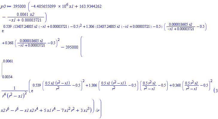 395000*(-4405655.099*x1+163.9344262-0.61e-2*x2/(-x1+0.3721e-4))*exp(.539*(13437.24805*x2*(-x1+0.3721e-4)-.5)^2+1.306*(13437.24805*x2*(-x1+0.3721e-4)-.5)*(0.18605e-4*x2/(-x1+0.3721e-4)-.5)+.368*(0.18605e-4*x2/(-x1+0.3721e-4)-.5)^2)-395000*(Int(exp(.539*(.5*x2*(r^2-x1)/r^2-.5)^2+1.306*(.5*x2*(r^2-x1)/r^2-.5)*(.5*r^2*x2/(r^2-x1)-.5)+.368*(.5*r^2*x2/(r^2-x1)-.5)^2)*(3*r^6*x2-r^6-r^4*x1*x2+5*r^4*x1-7*r^2*x1^2+3*x1^3)/(r^4*(r^2-x1)^2), r = 0.54e-2 .. 0.61e-2))