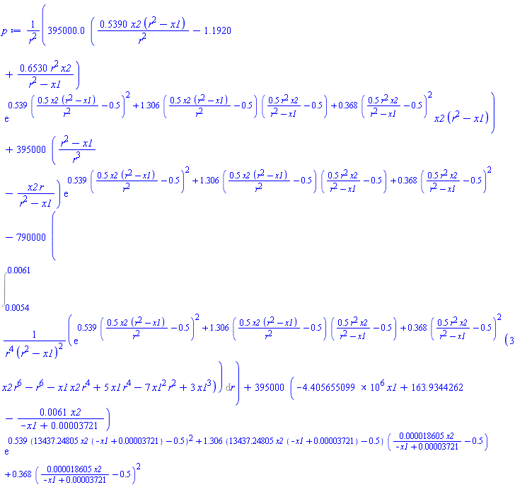 395000.0*(.5390*x2*(r^2-x1)/r^2-1.1920+.6530*r^2*x2/(r^2-x1))*exp(.539*(.5*x2*(r^2-x1)/r^2-.5)^2+1.306*(.5*x2*(r^2-x1)/r^2-.5)*(.5*r^2*x2/(r^2-x1)-.5)+.368*(.5*r^2*x2/(r^2-x1)-.5)^2)*x2*(r^2-x1)/r^2+395000*((r^2-x1)/r^3-x2*r/(r^2-x1))*exp(.539*(.5*x2*(r^2-x1)/r^2-.5)^2+1.306*(.5*x2*(r^2-x1)/r^2-.5)*(.5*r^2*x2/(r^2-x1)-.5)+.368*(.5*r^2*x2/(r^2-x1)-.5)^2)-790000*(Int(exp(.539*(.5*x2*(r^2-x1)/r^2-.5)^2+1.306*(.5*x2*(r^2-x1)/r^2-.5)*(.5*r^2*x2/(r^2-x1)-.5)+.368*(.5*r^2*x2/(r^2-x1)-.5)^2)*(3*r^6*x2-r^6-r^4*x1*x2+5*r^4*x1-7*r^2*x1^2+3*x1^3)/(r^4*(r^2-x1)^2), r = 0.54e-2 .. 0.61e-2))+395000*(-4405655.099*x1+163.9344262-0.61e-2*x2/(-x1+0.3721e-4))*exp(.539*(13437.24805*x2*(-x1+0.3721e-4)-.5)^2+1.306*(13437.24805*x2*(-x1+0.3721e-4)-.5)*(0.18605e-4*x2/(-x1+0.3721e-4)-.5)+.368*(0.18605e-4*x2/(-x1+0.3721e-4)-.5)^2)