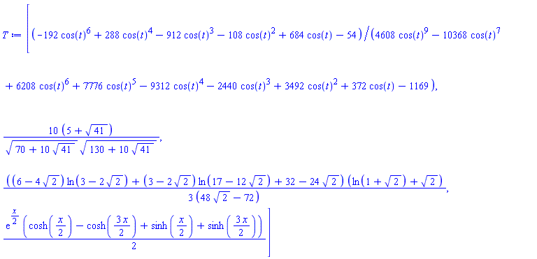 [(-192*cos(t)^6+288*cos(t)^4-912*cos(t)^3-108*cos(t)^2+684*cos(t)-54)/(4608*cos(t)^9-10368*cos(t)^7+6208*cos(t)^6+7776*cos(t)^5-9312*cos(t)^4-2440*cos(t)^3+3492*cos(t)^2+372*cos(t)-1169), 10*(5+41^(1/2))/((70+10*41^(1/2))^(1/2)*(130+10*41^(1/2))^(1/2)), (1/3)*((6-4*2^(1/2))*ln(3-2*2^(1/2))+(3-2*2^(1/2))*ln(17-12*2^(1/2))+32-24*2^(1/2))*(ln(1+2^(1/2))+2^(1/2))/(48*2^(1/2)-72), (1/2)*exp((1/2)*x)*(cosh((1/2)*x)-cosh((3/2)*x)+sinh((1/2)*x)+sinh((3/2)*x))]