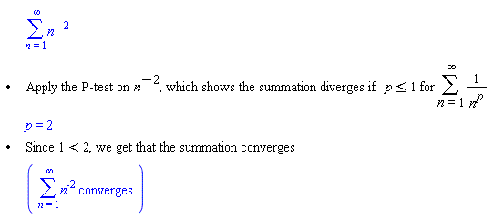 "[[,,[]],["&bullet;",,"Apply the P-test on" (n)^(-2)", which shows the summation diverges if" p<=1 "for" (&sum;)1/((n)^p)],[,,p=2],["&bullet;",,"Since" 1<2", we get that the summation converges"],[,,([[(&sum;)(n)^(-2)" converges"]])]]"