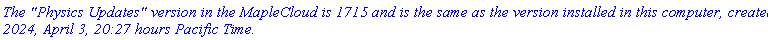 `The "Physics Updates" version in the MapleCloud is 1715 and is the same as the version installed in this computer, created 2024, April 3, 20:27 hours Pacific Time.`