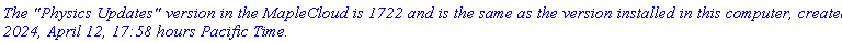 `The "Physics Updates" version in the MapleCloud is 1722 and is the same as the version installed in this computer, created 2024, April 12, 17:58 hours Pacific Time.`