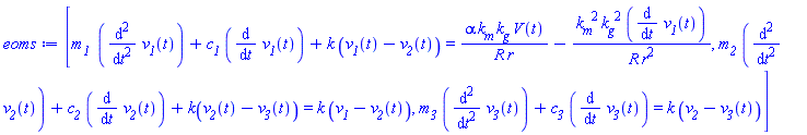 [`m__1 `*(diff(diff(v__1(t), t), t))+c__1*(diff(v__1(t), t))+k*(v__1(t)-v__2(t)) = alpha*k__m*k__g*V(t)/(R*r)-k__m^2*k__g^2*(diff(v__1(t), t))/(R*r^2), m__2*(diff(diff(v__2(t), t), t))+c__2*(diff(v__2(t), t))+k(v__2(t)-v__3(t)) = k*(v__1-v__2(t)), m__3*(diff(diff(v__3(t), t), t))+c__3*(diff(v__3(t), t)) = k*(v__2-v__3(t))]