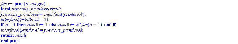 proc (n::integer) local previous_printlevel, result; previous_printlevel := interface('printlevel'); interface('printlevel' = 3); if n = 0 then result := 1 else result := n*fac(n-1) end if; interface('printlevel' = previous_printlevel); return result end proc