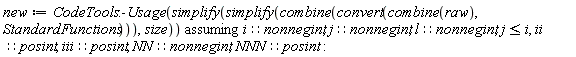new := `assuming`([CodeTools:-Usage(simplify(simplify(combine(convert(combine(raw), StandardFunctions))), size))], [i::nonnegint, j::nonnegint, l::nonnegint, j <= i, ii::posint, iii::posint, NN::nonnegint, NNN::posint]):
