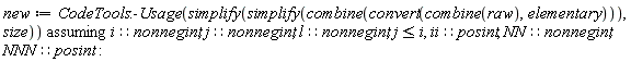 new := `assuming`([CodeTools:-Usage(simplify(simplify(combine(convert(combine(raw), elementary))), size))], [i::nonnegint, j::nonnegint, l::nonnegint, j <= i, ii::posint, NN::nonnegint, NNN::posint])