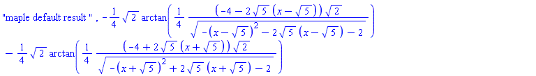 "maple default result ", -(1/4)*2^(1/2)*arctan((1/4)*(-4-2*5^(1/2)*(x-5^(1/2)))*2^(1/2)/(-(x-5^(1/2))^2-2*5^(1/2)*(x-5^(1/2))-2)^(1/2))-(1/4)*2^(1/2)*arctan((1/4)*(-4+2*5^(1/2)*(x+5^(1/2)))*2^(1/2)/(-(x+5^(1/2))^2+2*5^(1/2)*(x+5^(1/2))-2)^(1/2))