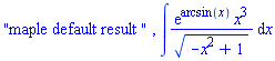 "maple default result ", int(exp(arcsin(x))*x^3/(-x^2+1)^(1/2), x)