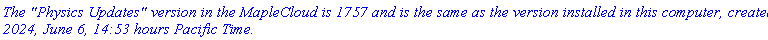 `The "Physics Updates" version in the MapleCloud is 1757 and is the same as the version installed in this computer, created 2024, June 6, 14:53 hours Pacific Time.`