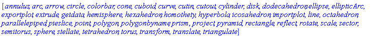 [annulus, arc, arrow, circle, colorbar, cone, cuboid, curve, cutin, cutout, cylinder, disk, dodecahedron, ellipse, ellipticArc, exportplot, extrude, getdata, hemisphere, hexahedron, homothety, hyperbola, icosahedron, importplot, line, octahedron, parallelepiped, pieslice, point, polygon, polygonbyname, prism, project, pyramid, rectangle, reflect, rotate, scale, sector, semitorus, sphere, stellate, tetrahedron, torus, transform, translate, triangulate]