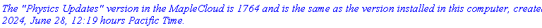 `The "Physics Updates" version in the MapleCloud is 1764 and is the same as the version installed in this computer, created 2024, June 28, 12:19 hours Pacific Time.`