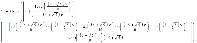G := Matrix([[0], [10*sin((1/10)*(5+sqrt(5))*v)/((5+sqrt(5))*v)], [(10*(sin((1/10)*(-5+sqrt(5))*v)*cos((1/10)*(5+sqrt(5))*v)+sin((1/10)*(5+sqrt(5))*v)*cos((1/10)*(-5+sqrt(5))*v)-sin((1/10)*(5+sqrt(5))*v)))/(v*cos((1/10)*(5+sqrt(5))*v)*(-5+sqrt(5)))]])