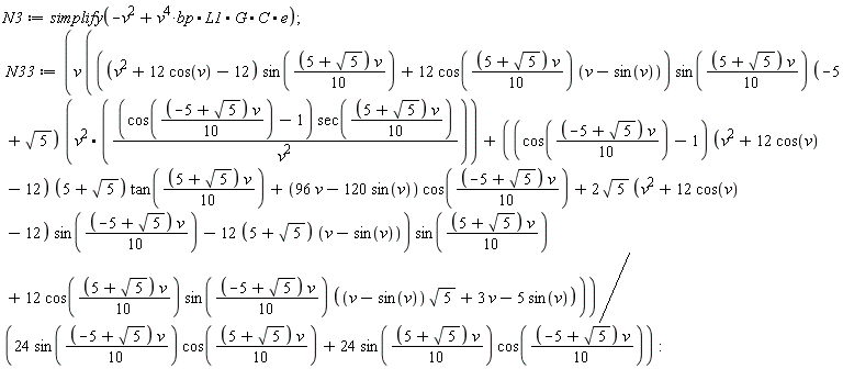N3 := simplify(-v^2+v^4*bp.L1.G.C.e); N33 := v*(Typesetting[delayDotProduct](((v^2+12*cos(v)-12)*sin((1/10)*(5+sqrt(5))*v)+12*cos((1/10)*(5+sqrt(5))*v)*(v-sin(v)))*sin((1/10)*(5+sqrt(5))*v)*(-5+sqrt(5)), v^2.((cos((1/10)*(-5+sqrt(5))*v)-1)*sec((1/10)*(5+sqrt(5))*v)/v^2), true)+((cos((1/10)*(-5+sqrt(5))*v)-1)*(v^2+12*cos(v)-12)*(5+sqrt(5))*tan((1/10)*(5+sqrt(5))*v)+(96*v-120*sin(v))*cos((1/10)*(-5+sqrt(5))*v)+2*sqrt(5)*(v^2+12*cos(v)-12)*sin((1/10)*(-5+sqrt(5))*v)-(12*(5+sqrt(5)))*(v-sin(v)))*sin((1/10)*(5+sqrt(5))*v)+12*cos((1/10)*(5+sqrt(5))*v)*sin((1/10)*(-5+sqrt(5))*v)*((v-sin(v))*sqrt(5)+3*v-5*sin(v)))/(24*cos((1/10)*(5+sqrt(5))*v)*sin((1/10)*(-5+sqrt(5))*v)+24*sin((1/10)*(5+sqrt(5))*v)*cos((1/10)*(-5+sqrt(5))*v))