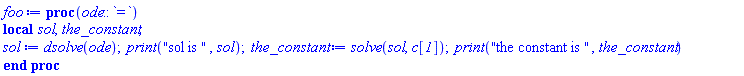 proc (ode::`=`) local sol, the_constant; sol := dsolve(ode); print("sol is ", sol); the_constant := solve(sol, c__1); print("the constant is ", the_constant) end proc