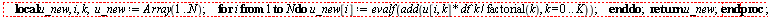 "     local u_new, i, k;   u_new := Array(1..N);      for i from 1 to N do   u_new[i] := evalf(add(u[i, k] * dt^k / factorial(k), k = 0 .. K));      end do;   return u_new;  end proc;"