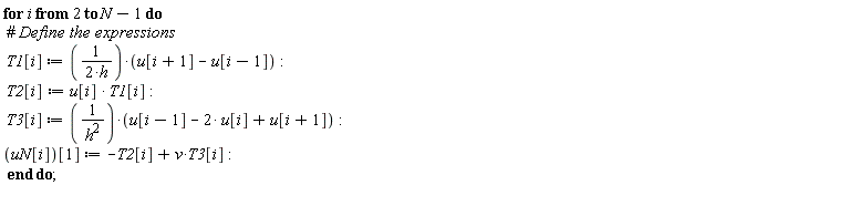 for i from 2 to N-1 do T1[i] := (u[i+1]-u[i-1])/(2*h); T2[i] := u[i]*T1[i]; T3[i] := (u[i-1]-2*u[i]+u[i+1])/h^2; uN[i][1] := v*T3[i]-T2[i] end do