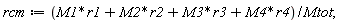 rcm := VectorCalculus:-`*`(VectorCalculus:-`+`(VectorCalculus:-`+`(VectorCalculus:-`+`(VectorCalculus:-`*`(M1, r1), VectorCalculus:-`*`(M2, r2)), VectorCalculus:-`*`(M3, r3)), VectorCalculus:-`*`(M4, r4)), 1/Mtot);