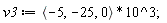 v3 := VectorCalculus:-`*`(`<,>`(-5, -25, 0), 10^3);