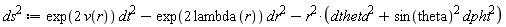 `#msup(mi("ds"),mn("2"))` := exp(2*v(r))*dt^2-exp(2*lambda(r))*dr^2-r^2*(dtheta^2+sin(theta)^2*dphi^2)