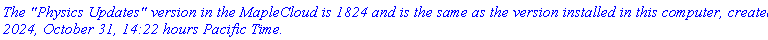 `The "Physics Updates" version in the MapleCloud is 1824 and is the same as the version installed in this computer, created 2024, October 31, 14:22 hours Pacific Time.`