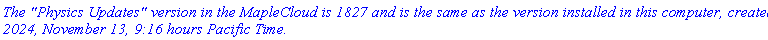 `The "Physics Updates" version in the MapleCloud is 1827 and is the same as the version installed in this computer, created 2024, November 13, 9:16 hours Pacific Time.`