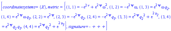 [coordinatesystems = {X}, metric = {(1, 1) = -exp(2*v)+exp(2*psi)*omega^2, (1, 2) = -exp(2*psi)*omega, (1, 3) = exp(2*psi)*omega*q__2, (1, 4) = exp(2*psi)*omega*q__3, (2, 2) = exp(2*psi), (2, 3) = -exp(2*psi)*q__2, (2, 4) = -exp(2*psi)*q__3, (3, 3) = exp(2*psi)*q__2^2+exp(2*mu__2), (3, 4) = exp(2*psi)*q__2*q__3, (4, 4) = exp(2*psi)*q__3^2+exp(2*mu__3)}, signature = `- + + +`]