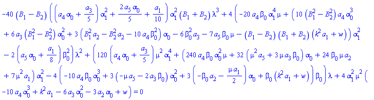-40*(B[1]-B[2])*((a[4]*alpha[0]+(1/5)*a[3])*alpha[1]^2+(2/5)*a[5]*alpha[0]+(1/10)*a[1])*alpha[1]^2*(B[1]+B[2])*lambda^3+4*(-20*a[4]*beta[0]*alpha[1]^4*mu+(10*(B[1]^2-B[2]^2)*a[4]*alpha[0]^3+6*a[3]*(B[1]^2-B[2]^2)*alpha[0]^2+3*(B[1]^2*a[2]-B[2]^2*a[2]-10*a[4]*beta[0]^2)*alpha[0]-6*beta[0]^2*a[3]-7*a[5]*beta[0]*mu-(B[1]-B[2])*(B[1]+B[2])*(k^2*a[1]+w))*alpha[1]^2-2*(a[5]*alpha[0]+(1/8)*a[1])*beta[0]^2)*lambda^2+(120*(a[4]*alpha[0]+(1/5)*a[3])*mu^2*alpha[1]^4+(240*a[4]*beta[0]*alpha[0]^2*mu+32*(mu^2*a[5]+3*mu*a[3]*beta[0])*alpha[0]+24*beta[0]*mu*a[2]+7*mu^2*a[1])*alpha[1]^2-4*(-10*a[4]*beta[0]*alpha[0]^3+3*(-mu*a[5]-2*a[3]*beta[0])*alpha[0]^2+3*(-beta[0]*a[2]-(1/2)*mu*a[1])*alpha[0]+beta[0]*(k^2*a[1]+w))*beta[0])*lambda+4*alpha[1]^2*mu^2*(-10*a[4]*alpha[0]^3+k^2*a[1]-6*a[3]*alpha[0]^2-3*a[2]*alpha[0]+w) = 0