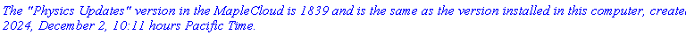 `The "Physics Updates" version in the MapleCloud is 1839 and is the same as the version installed in this computer, created 2024, December 2, 10:11 hours Pacific Time.`
