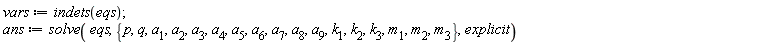 vars := indets(eqs); ans := solve(eqs, {p, q, a[1], a[2], a[3], a[4], a[5], a[6], a[7], a[8], a[9], k[1], k[2], k[3], m[1], m[2], m[3]}, explicit)