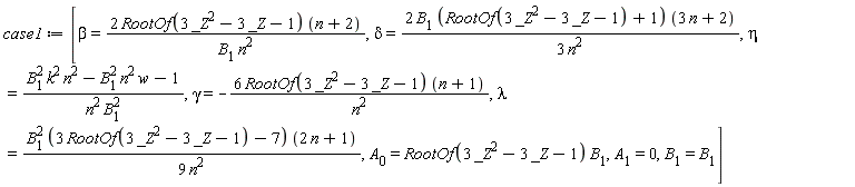 case1 := [beta = 2*RootOf(3*_Z^2-3*_Z-1)*(n+2)/(B[1]*n^2), delta = 2*B[1]*(RootOf(3*_Z^2-3*_Z-1)+1)*(3*n+2)/(3*n^2), eta = (k^2*n^2*B[1]^2-n^2*w*B[1]^2-1)/(n^2*B[1]^2), gamma = -6*RootOf(3*_Z^2-3*_Z-1)*(n+1)/n^2, lambda = B[1]^2*(3*RootOf(3*_Z^2-3*_Z-1)-7)*(2*n+1)/(9*n^2), A[0] = RootOf(3*_Z^2-3*_Z-1)*B[1], A[1] = 0, B[1] = B[1]]