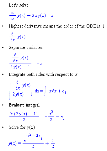 "[[,,"Let's solve"],[,,(&DifferentialD;)/(&DifferentialD;x) y(x)+2 x y(x)=x],["&bullet;",,"Highest derivative means the order of the ODE is" 1],[,,(&DifferentialD;)/(&DifferentialD;x) y(x)],["&bullet;",,"Separate variables"],[,,((&DifferentialD;)/(&DifferentialD;x) y(x))/(2 y(x)-1)=-x],["&bullet;",,"Integrate both sides with respect to" x],[,,&int;((&DifferentialD;)/(&DifferentialD;x) y(x))/(2 y(x)-1) &DifferentialD;x=&int;-x &DifferentialD;x+`c__1`],["&bullet;",,"Evaluate integral"],[,,(ln(2 y(x)-1))/2=-(x^2)/2+`c__1`],["&bullet;",,"Solve for" y(x)],[,,y(x)=((e)^(-x^2+2 `c__1`))/2+1/2]]"