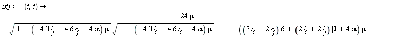Bij := proc (i, j) options operator, arrow; -24*mu/(sqrt(1+(-4*beta*l[j]-4*delta*r[j]-4*alpha)*mu)*sqrt(1+(-4*beta*l[i]-4*delta*r[i]-4*alpha)*mu)-1+((2*r[i]+2*r[j])*delta+(2*l[i]+2*l[j])*beta+4*alpha)*mu) end proc