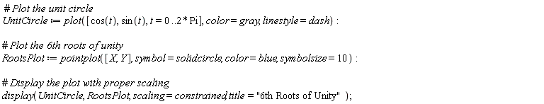 UnitCircle := plot([cos(t), sin(t), t = 0 .. 2*Pi], color = gray, linestyle = dash); RootsPlot := pointplot([X, Y], symbol = solidcircle, color = blue, symbolsize = 10); display(UnitCircle, RootsPlot, scaling = constrained, title = "6th Roots of Unity")