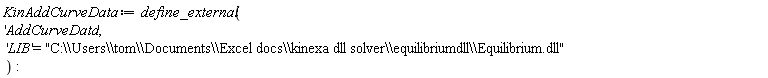 KinAddCurveData := define_external('AddCurveData', 'LIB' = "C:\\Users\\tom\\Documents\\Excel docs\\kinexa dll solver\\equilibriumdll\\Equilibrium.dll")