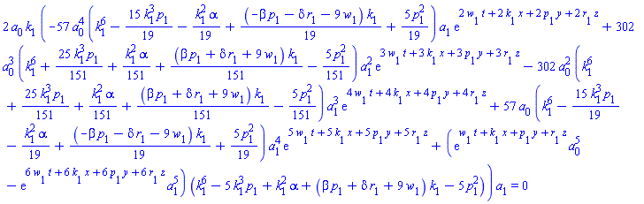 2*a[0]*k[1]*(-57*a[0]^4*(k[1]^6-(15/19)*k[1]^3*p[1]-(1/19)*k[1]^2*alpha+(1/19)*(-beta*p[1]-delta*r[1]-9*w[1])*k[1]+(5/19)*p[1]^2)*a[1]*exp(2*t*w[1]+2*x*k[1]+2*y*p[1]+2*z*r[1])+302*a[0]^3*(k[1]^6+(25/151)*k[1]^3*p[1]+(1/151)*k[1]^2*alpha+(1/151)*(beta*p[1]+delta*r[1]+9*w[1])*k[1]-(5/151)*p[1]^2)*a[1]^2*exp(3*t*w[1]+3*x*k[1]+3*y*p[1]+3*z*r[1])-302*a[0]^2*(k[1]^6+(25/151)*k[1]^3*p[1]+(1/151)*k[1]^2*alpha+(1/151)*(beta*p[1]+delta*r[1]+9*w[1])*k[1]-(5/151)*p[1]^2)*a[1]^3*exp(4*t*w[1]+4*x*k[1]+4*y*p[1]+4*z*r[1])+57*a[0]*(k[1]^6-(15/19)*k[1]^3*p[1]-(1/19)*k[1]^2*alpha+(1/19)*(-beta*p[1]-delta*r[1]-9*w[1])*k[1]+(5/19)*p[1]^2)*a[1]^4*exp(5*t*w[1]+5*x*k[1]+5*y*p[1]+5*z*r[1])+(exp(t*w[1]+x*k[1]+y*p[1]+z*r[1])*a[0]^5-exp(6*t*w[1]+6*x*k[1]+6*y*p[1]+6*z*r[1])*a[1]^5)*(k[1]^6-5*k[1]^3*p[1]+k[1]^2*alpha+(beta*p[1]+delta*r[1]+9*w[1])*k[1]-5*p[1]^2))*a[1] = 0