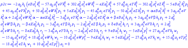 -2*a[0]*k[1]*(eB*a[1]^5*k[1]^6-57*eV*a[0]*a[1]^4*k[1]^6+302*eW*a[0]^2*a[1]^3*k[1]^6-eX*a[0]^5*k[1]^6+57*eY*a[0]^4*a[1]*k[1]^6-302*eZ*a[0]^3*a[1]^2*k[1]^6-5*eB*a[1]^5*k[1]^3*p[1]+45*eV*a[0]*a[1]^4*k[1]^3*p[1]+50*eW*a[0]^2*a[1]^3*k[1]^3*p[1]+5*eX*a[0]^5*k[1]^3*p[1]-45*eY*a[0]^4*a[1]*k[1]^3*p[1]-50*eZ*a[0]^3*a[1]^2*k[1]^3*p[1]+alpha*eB*a[1]^5*k[1]^2+3*alpha*eV*a[0]*a[1]^4*k[1]^2+2*alpha*eW*a[0]^2*a[1]^3*k[1]^2-alpha*eX*a[0]^5*k[1]^2-3*alpha*eY*a[0]^4*a[1]*k[1]^2-2*alpha*eZ*a[0]^3*a[1]^2*k[1]^2+beta*eB*a[1]^5*k[1]*p[1]+3*beta*eV*a[0]*a[1]^4*k[1]*p[1]+2*beta*eW*a[0]^2*a[1]^3*k[1]*p[1]-beta*eX*a[0]^5*k[1]*p[1]-3*beta*eY*a[0]^4*a[1]*k[1]*p[1]-2*beta*eZ*a[0]^3*a[1]^2*k[1]*p[1]+delta*eB*a[1]^5*k[1]*r[1]+3*delta*eV*a[0]*a[1]^4*k[1]*r[1]+2*delta*eW*a[0]^2*a[1]^3*k[1]*r[1]-delta*eX*a[0]^5*k[1]*r[1]-3*delta*eY*a[0]^4*a[1]*k[1]*r[1]-2*delta*eZ*a[0]^3*a[1]^2*k[1]*r[1]+9*eB*a[1]^5*k[1]*w[1]-5*eB*a[1]^5*p[1]^2+27*eV*a[0]*a[1]^4*k[1]*w[1]-15*eV*a[0]*a[1]^4*p[1]^2+18*eW*a[0]^2*a[1]^3*k[1]*w[1]-10*eW*a[0]^2*a[1]^3*p[1]^2-9*eX*a[0]^5*k[1]*w[1]+5*eX*a[0]^5*p[1]^2-27*eY*a[0]^4*a[1]*k[1]*w[1]+15*eY*a[0]^4*a[1]*p[1]^2-18*eZ*a[0]^3*a[1]^2*k[1]*w[1]+10*eZ*a[0]^3*a[1]^2*p[1]^2)*a[1] = 0