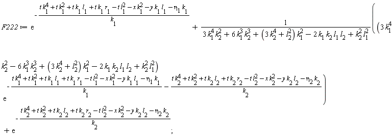F222 := exp(-(t*k[1]^4+t*k[1]^2+t*k[1]*l[1]+t*k[1]*r[1]-t*l[1]^2-x*k[1]^2-y*k[1]*l[1]-eta[1]*k[1])/k[1])+(3*k[1]^4*k[2]^2-6*k[1]^3*k[2]^3+(3*k[2]^4+l[2]^2)*k[1]^2-2*k[1]*k[2]*l[1]*l[2]+k[2]^2*l[1]^2)*exp(-(t*k[1]^4+t*k[1]^2+t*k[1]*l[1]+t*k[1]*r[1]-t*l[1]^2-x*k[1]^2-y*k[1]*l[1]-eta[1]*k[1])/k[1]-(t*k[2]^4+t*k[2]^2+t*k[2]*l[2]+t*k[2]*r[2]-t*l[2]^2-x*k[2]^2-y*k[2]*l[2]-eta[2]*k[2])/k[2])/(3*k[1]^4*k[2]^2+6*k[1]^3*k[2]^3+(3*k[2]^4+l[2]^2)*k[1]^2-2*k[1]*k[2]*l[1]*l[2]+k[2]^2*l[1]^2)+exp(-(t*k[2]^4+t*k[2]^2+t*k[2]*l[2]+t*k[2]*r[2]-t*l[2]^2-x*k[2]^2-y*k[2]*l[2]-eta[2]*k[2])/k[2])