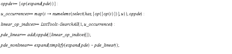 oppde := [op(expand(pde))]; u_occurrences := map(proc (i) options operator, arrow; numelems(select(has, [op([op(i)])], u)) end proc, oppde); linear_op_indices := ListTools:-SearchAll(1, u_occurrences); pde_linear := add(oppde[[linear_op_indices]]); pde_nonlinear := expand(simplify(expand(pde)-pde_linear))