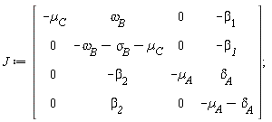 J := Matrix(4, 4, {(1, 1) = -µ__C, (1, 2) = `&omega;__B`, (1, 3) = 0, (1, 4) = -`&beta;__1`, (2, 1) = 0, (2, 2) = -`&omega;__B`-`&sigma;__B`-µ__C, (2, 3) = 0, (2, 4) = -`&beta;__1`, (3, 1) = 0, (3, 2) = -`&beta;__2`, (3, 3) = -µ__A, (3, 4) = `&delta;__A`, (4, 1) = 0, (4, 2) = `&beta;__2`, (4, 3) = 0, (4, 4) = -µ__A-`&delta;__A`})