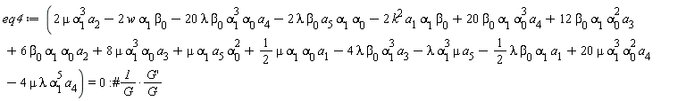 eq4 := 2*mu*alpha[1]^3*a[2]-2*w*alpha[1]*beta[0]-20*lambda*beta[0]*alpha[1]^3*alpha[0]*a[4]-2*lambda*beta[0]*a[5]*alpha[1]*alpha[0]-2*k^2*a[1]*alpha[1]*beta[0]+20*beta[0]*alpha[1]*alpha[0]^3*a[4]+12*beta[0]*alpha[1]*alpha[0]^2*a[3]+6*beta[0]*alpha[1]*alpha[0]*a[2]+8*mu*alpha[1]^3*alpha[0]*a[3]+mu*alpha[1]*a[5]*alpha[0]^2+(1/2)*mu*alpha[1]*alpha[0]*a[1]-4*lambda*beta[0]*alpha[1]^3*a[3]-lambda*alpha[1]^3*mu*a[5]-(1/2)*lambda*beta[0]*alpha[1]*a[1]+20*mu*alpha[1]^3*alpha[0]^2*a[4]-4*mu*lambda*alpha[1]^5*a[4] = 0